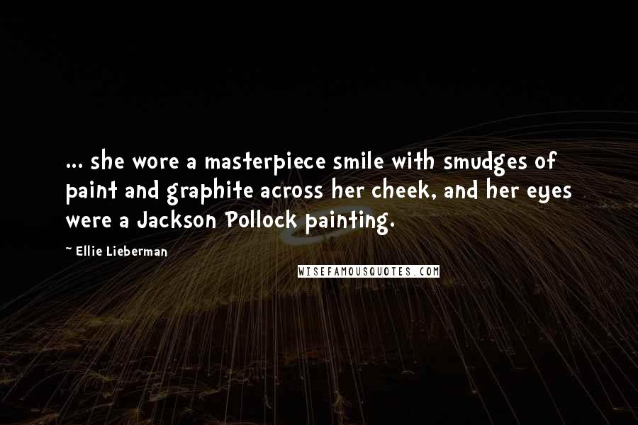 Ellie Lieberman Quotes: ... she wore a masterpiece smile with smudges of paint and graphite across her cheek, and her eyes were a Jackson Pollock painting.