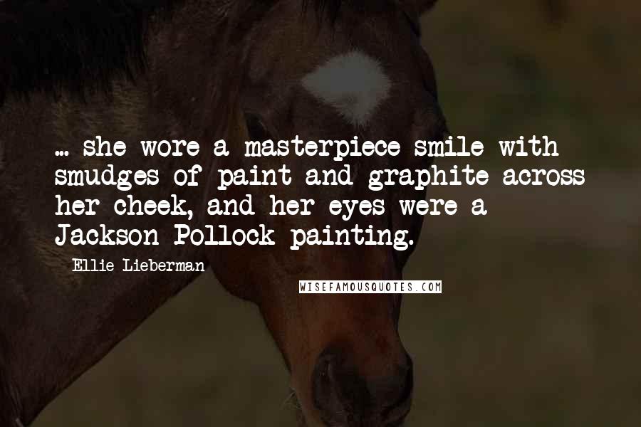 Ellie Lieberman Quotes: ... she wore a masterpiece smile with smudges of paint and graphite across her cheek, and her eyes were a Jackson Pollock painting.