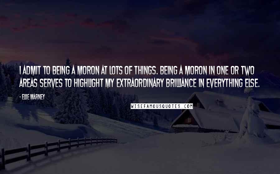Ellie Marney Quotes: I admit to being a moron at lots of things. Being a moron in one or two areas serves to highlight my extraordinary brilliance in everything else.