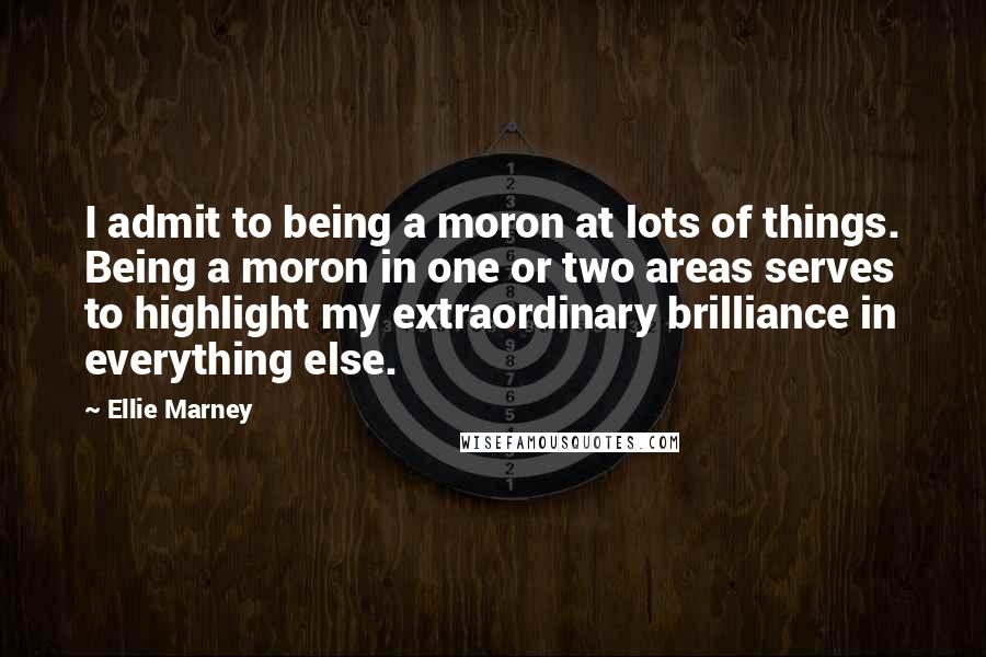Ellie Marney Quotes: I admit to being a moron at lots of things. Being a moron in one or two areas serves to highlight my extraordinary brilliance in everything else.