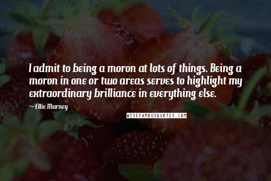 Ellie Marney Quotes: I admit to being a moron at lots of things. Being a moron in one or two areas serves to highlight my extraordinary brilliance in everything else.