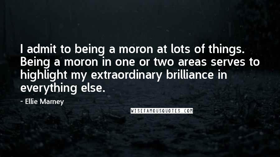 Ellie Marney Quotes: I admit to being a moron at lots of things. Being a moron in one or two areas serves to highlight my extraordinary brilliance in everything else.