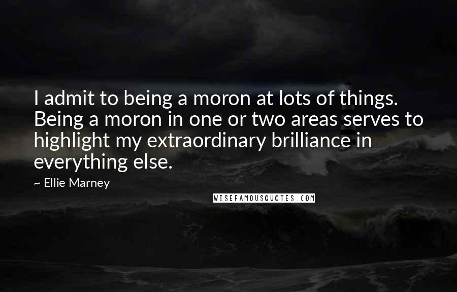 Ellie Marney Quotes: I admit to being a moron at lots of things. Being a moron in one or two areas serves to highlight my extraordinary brilliance in everything else.
