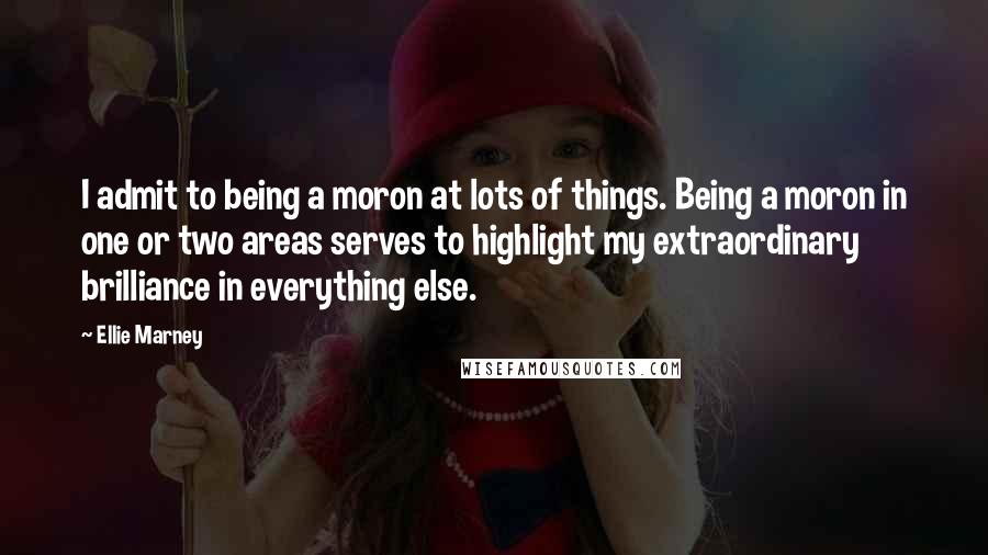 Ellie Marney Quotes: I admit to being a moron at lots of things. Being a moron in one or two areas serves to highlight my extraordinary brilliance in everything else.