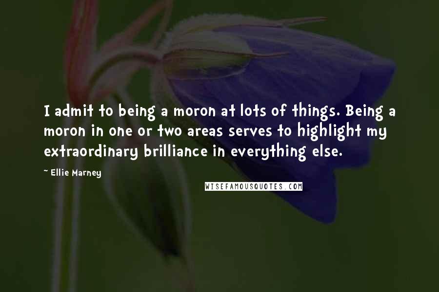 Ellie Marney Quotes: I admit to being a moron at lots of things. Being a moron in one or two areas serves to highlight my extraordinary brilliance in everything else.