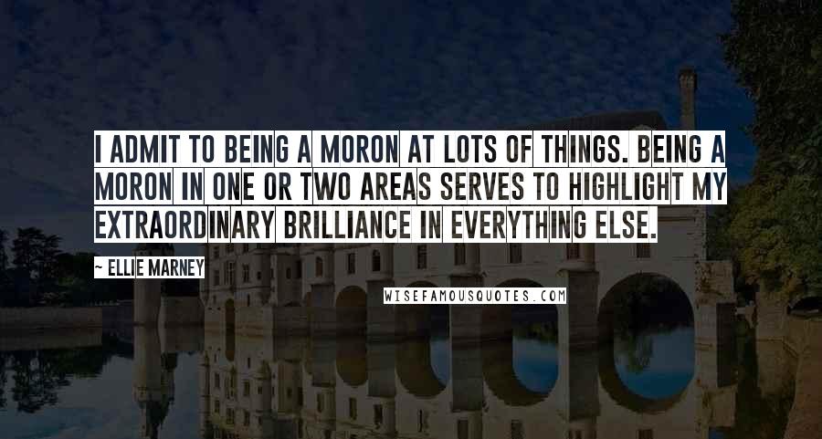 Ellie Marney Quotes: I admit to being a moron at lots of things. Being a moron in one or two areas serves to highlight my extraordinary brilliance in everything else.