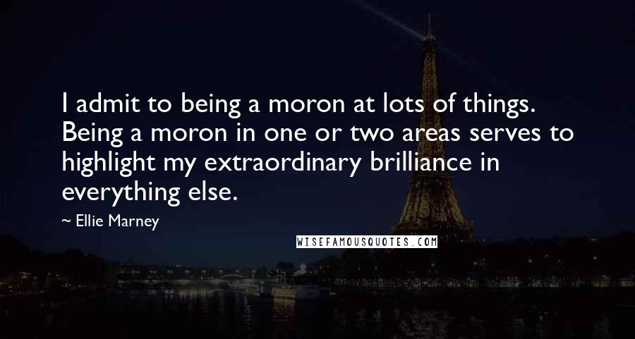 Ellie Marney Quotes: I admit to being a moron at lots of things. Being a moron in one or two areas serves to highlight my extraordinary brilliance in everything else.