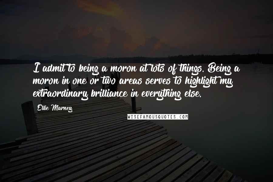 Ellie Marney Quotes: I admit to being a moron at lots of things. Being a moron in one or two areas serves to highlight my extraordinary brilliance in everything else.
