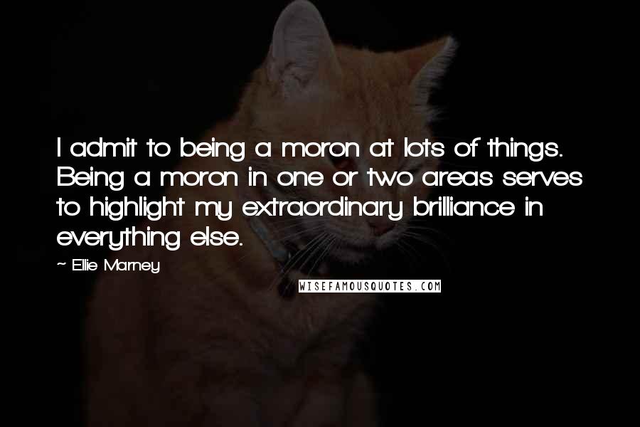 Ellie Marney Quotes: I admit to being a moron at lots of things. Being a moron in one or two areas serves to highlight my extraordinary brilliance in everything else.