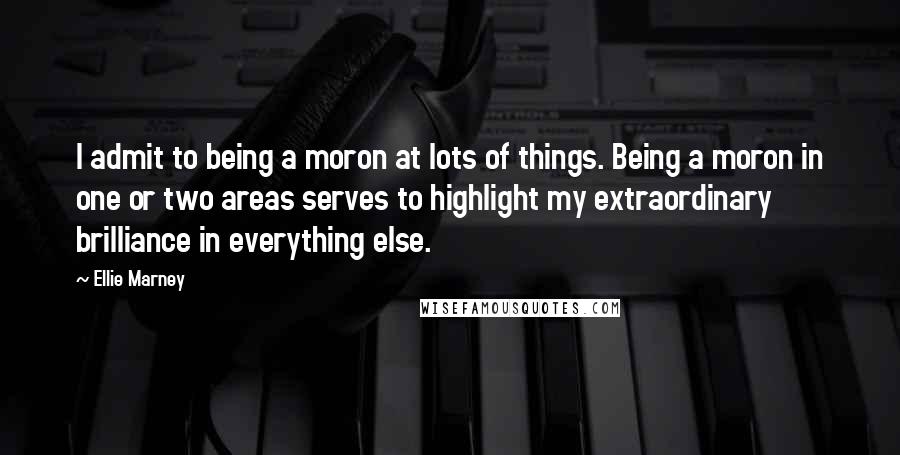 Ellie Marney Quotes: I admit to being a moron at lots of things. Being a moron in one or two areas serves to highlight my extraordinary brilliance in everything else.