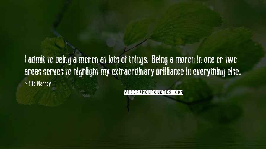 Ellie Marney Quotes: I admit to being a moron at lots of things. Being a moron in one or two areas serves to highlight my extraordinary brilliance in everything else.