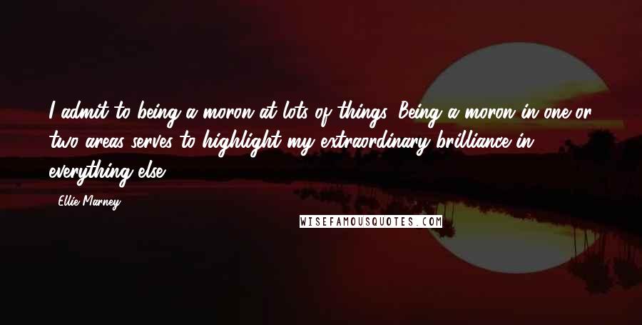 Ellie Marney Quotes: I admit to being a moron at lots of things. Being a moron in one or two areas serves to highlight my extraordinary brilliance in everything else.