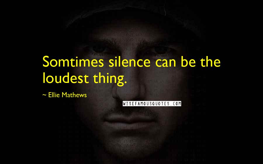 Ellie Mathews Quotes: Somtimes silence can be the loudest thing.