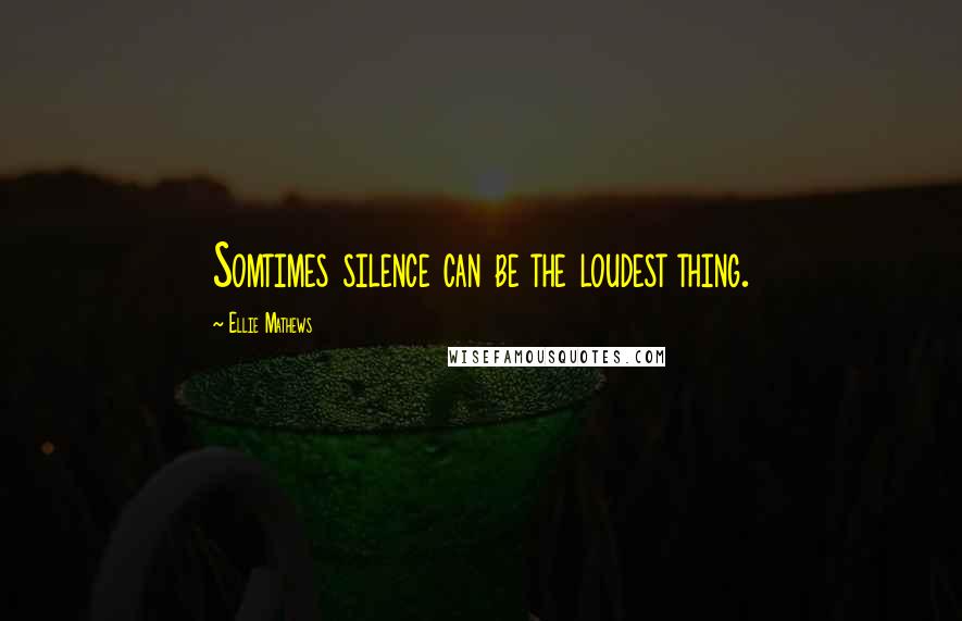 Ellie Mathews Quotes: Somtimes silence can be the loudest thing.