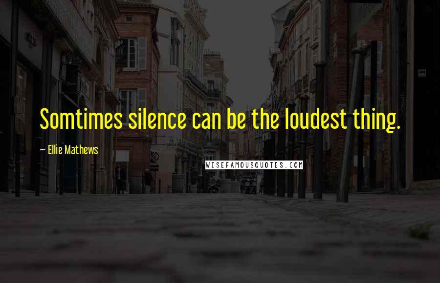 Ellie Mathews Quotes: Somtimes silence can be the loudest thing.