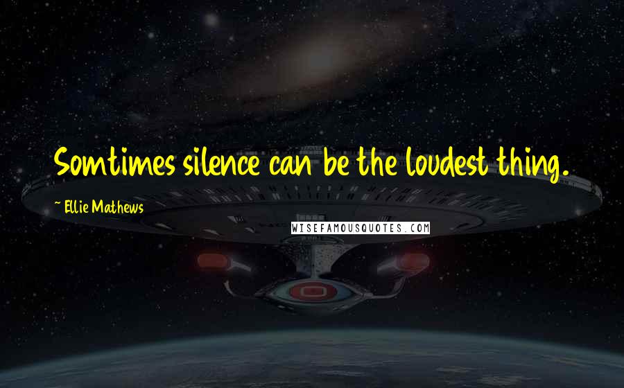 Ellie Mathews Quotes: Somtimes silence can be the loudest thing.