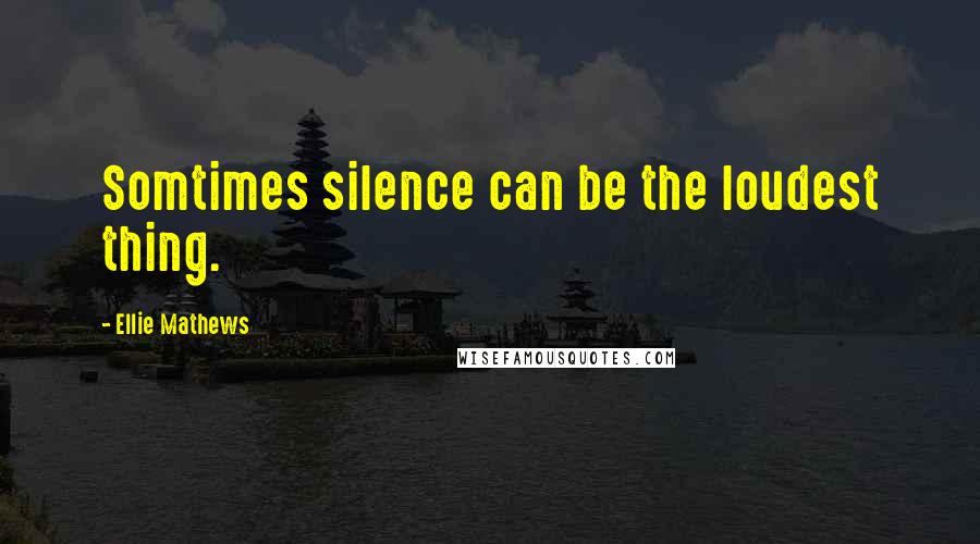 Ellie Mathews Quotes: Somtimes silence can be the loudest thing.