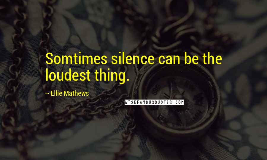 Ellie Mathews Quotes: Somtimes silence can be the loudest thing.