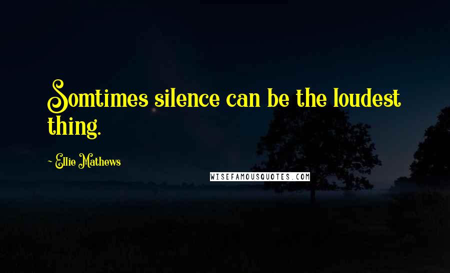 Ellie Mathews Quotes: Somtimes silence can be the loudest thing.