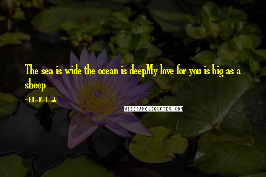 Ellie McDonald Quotes: The sea is wide the ocean is deepMy love for you is big as a sheep