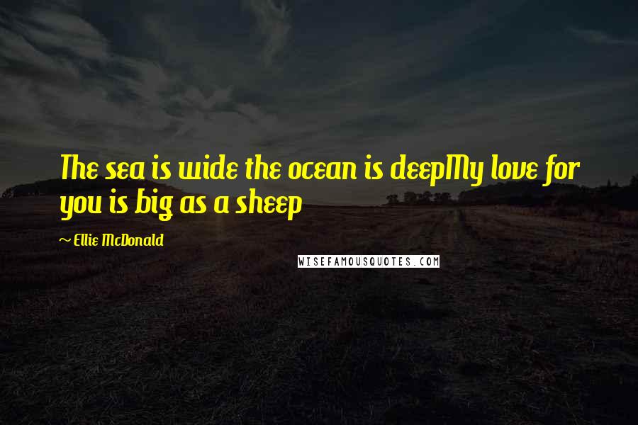 Ellie McDonald Quotes: The sea is wide the ocean is deepMy love for you is big as a sheep