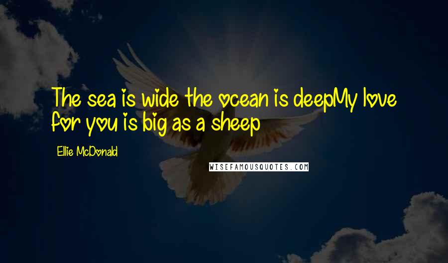 Ellie McDonald Quotes: The sea is wide the ocean is deepMy love for you is big as a sheep