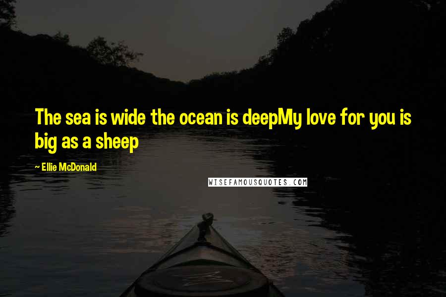 Ellie McDonald Quotes: The sea is wide the ocean is deepMy love for you is big as a sheep