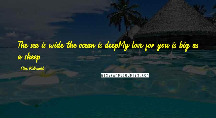 Ellie McDonald Quotes: The sea is wide the ocean is deepMy love for you is big as a sheep