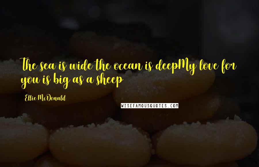 Ellie McDonald Quotes: The sea is wide the ocean is deepMy love for you is big as a sheep