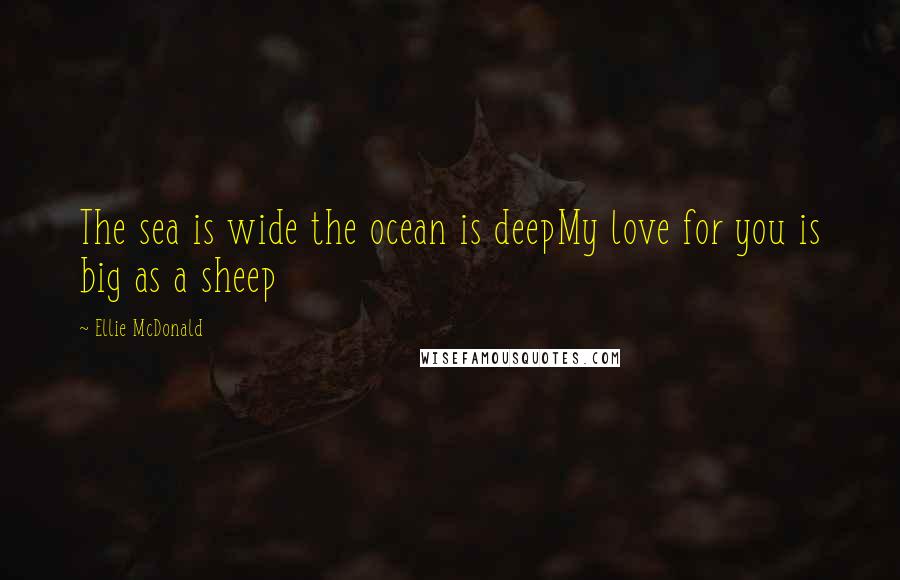 Ellie McDonald Quotes: The sea is wide the ocean is deepMy love for you is big as a sheep