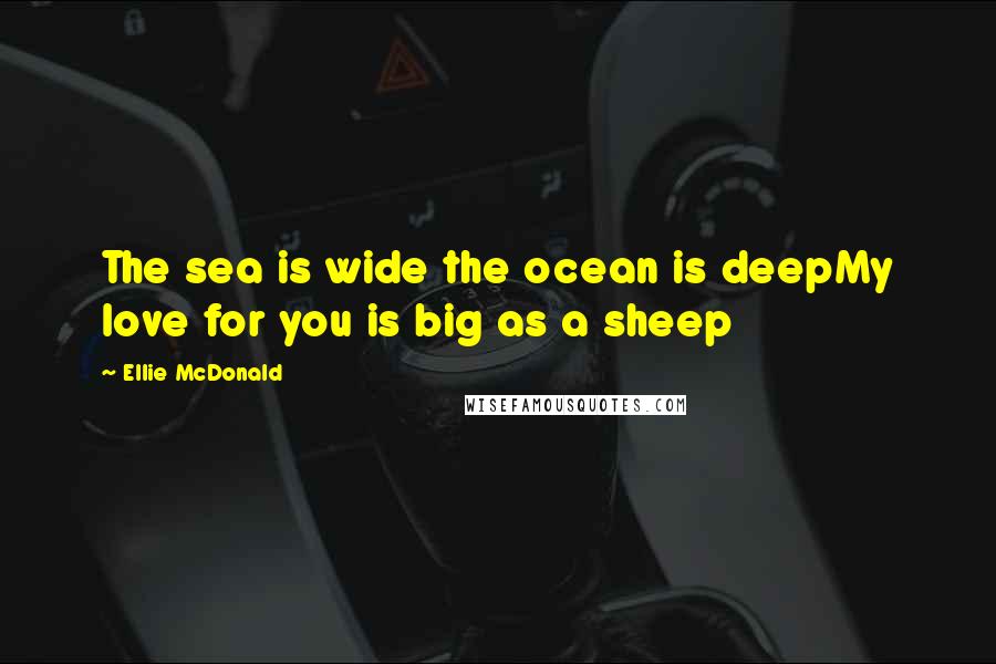 Ellie McDonald Quotes: The sea is wide the ocean is deepMy love for you is big as a sheep