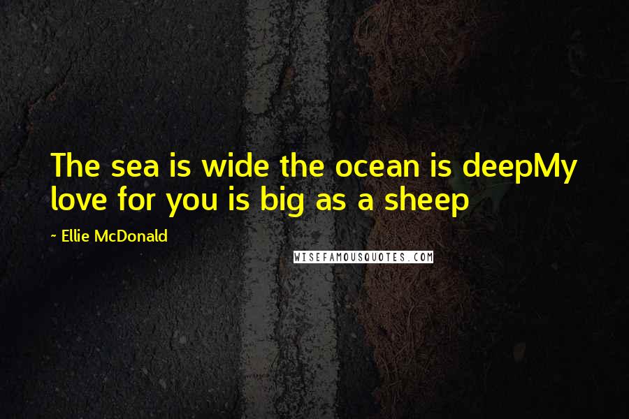 Ellie McDonald Quotes: The sea is wide the ocean is deepMy love for you is big as a sheep