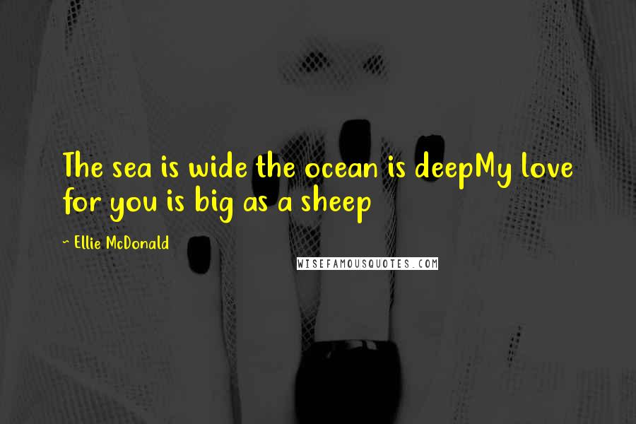 Ellie McDonald Quotes: The sea is wide the ocean is deepMy love for you is big as a sheep