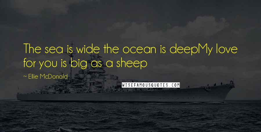 Ellie McDonald Quotes: The sea is wide the ocean is deepMy love for you is big as a sheep