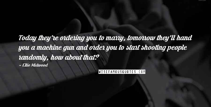 Ellie Midwood Quotes: Today they're ordering you to marry, tomorrow they'll hand you a machine gun and order you to start shooting people randomly, how about that?