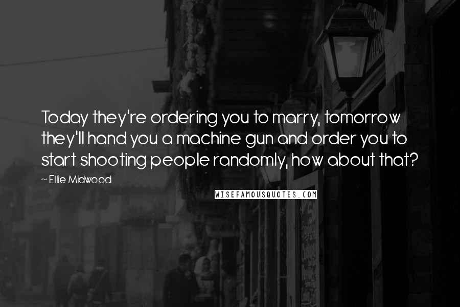 Ellie Midwood Quotes: Today they're ordering you to marry, tomorrow they'll hand you a machine gun and order you to start shooting people randomly, how about that?