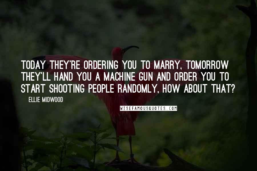 Ellie Midwood Quotes: Today they're ordering you to marry, tomorrow they'll hand you a machine gun and order you to start shooting people randomly, how about that?