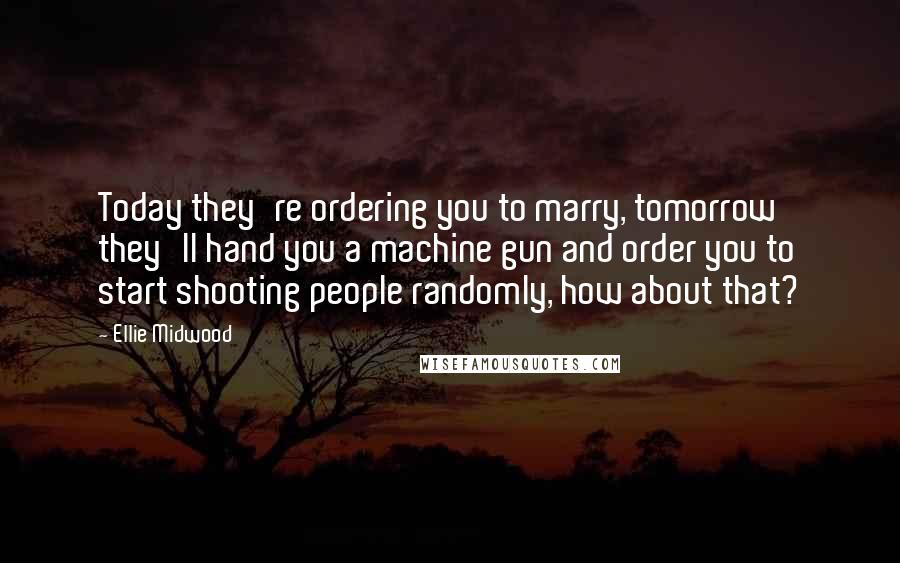 Ellie Midwood Quotes: Today they're ordering you to marry, tomorrow they'll hand you a machine gun and order you to start shooting people randomly, how about that?