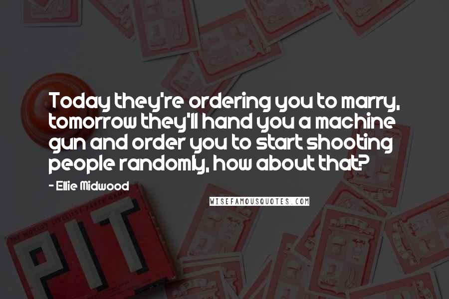 Ellie Midwood Quotes: Today they're ordering you to marry, tomorrow they'll hand you a machine gun and order you to start shooting people randomly, how about that?