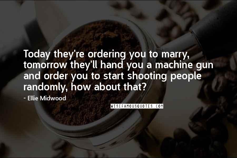 Ellie Midwood Quotes: Today they're ordering you to marry, tomorrow they'll hand you a machine gun and order you to start shooting people randomly, how about that?