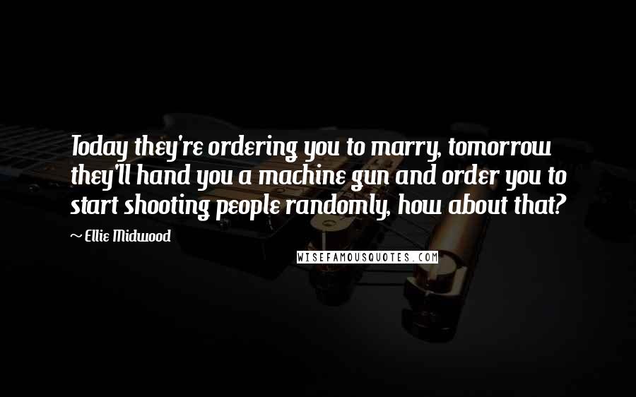 Ellie Midwood Quotes: Today they're ordering you to marry, tomorrow they'll hand you a machine gun and order you to start shooting people randomly, how about that?