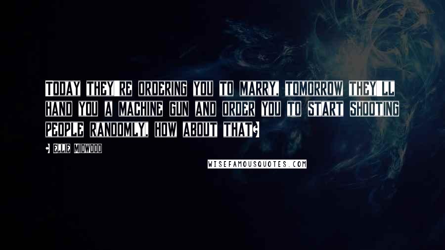 Ellie Midwood Quotes: Today they're ordering you to marry, tomorrow they'll hand you a machine gun and order you to start shooting people randomly, how about that?