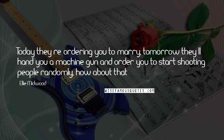 Ellie Midwood Quotes: Today they're ordering you to marry, tomorrow they'll hand you a machine gun and order you to start shooting people randomly, how about that?