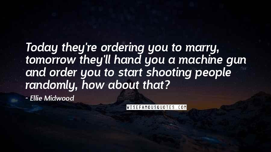 Ellie Midwood Quotes: Today they're ordering you to marry, tomorrow they'll hand you a machine gun and order you to start shooting people randomly, how about that?