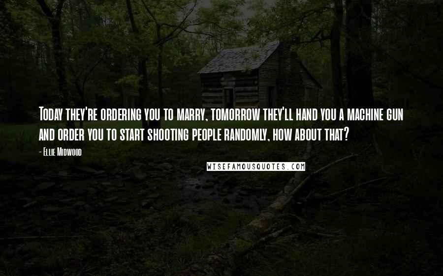 Ellie Midwood Quotes: Today they're ordering you to marry, tomorrow they'll hand you a machine gun and order you to start shooting people randomly, how about that?