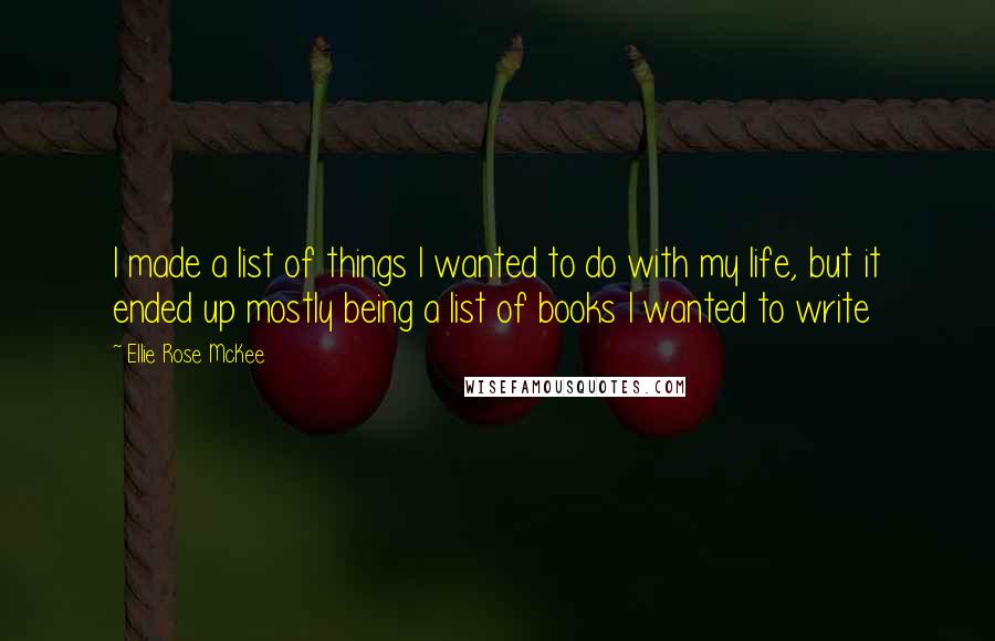 Ellie Rose McKee Quotes: I made a list of things I wanted to do with my life, but it ended up mostly being a list of books I wanted to write