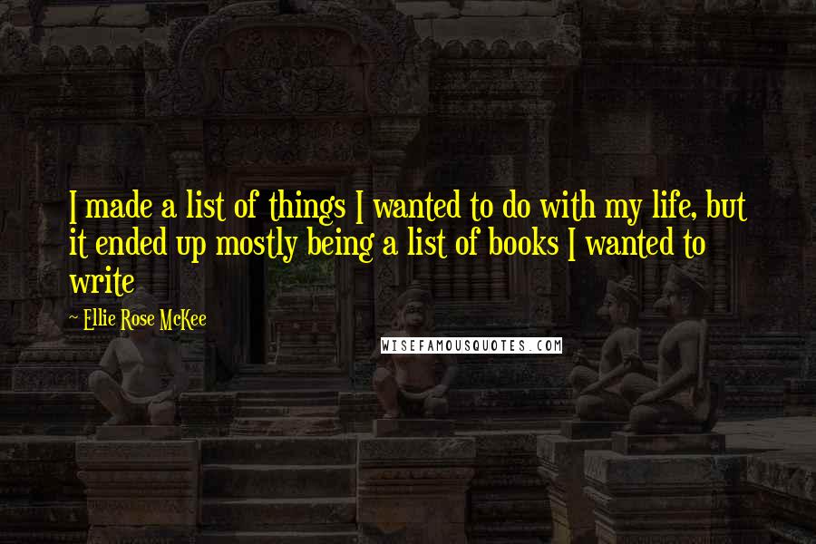 Ellie Rose McKee Quotes: I made a list of things I wanted to do with my life, but it ended up mostly being a list of books I wanted to write