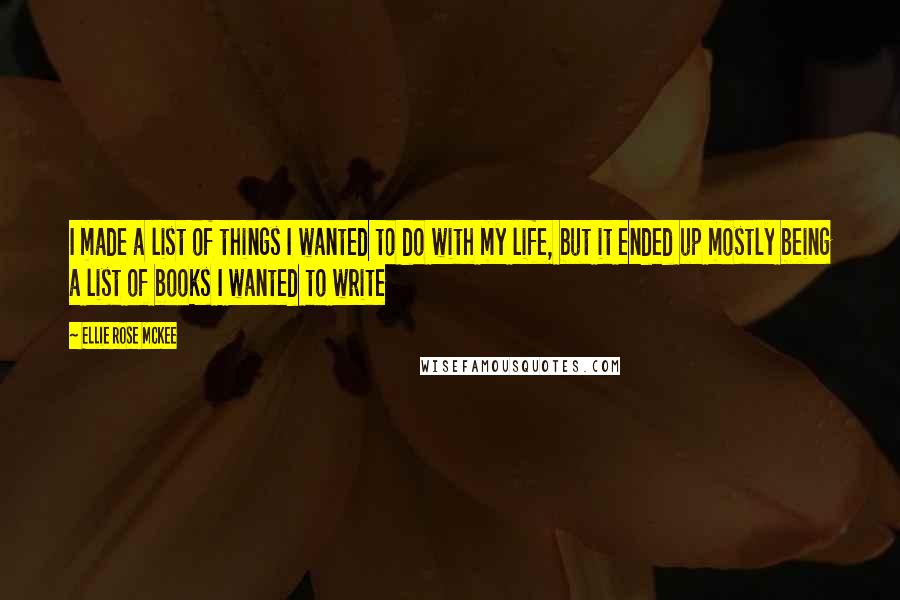 Ellie Rose McKee Quotes: I made a list of things I wanted to do with my life, but it ended up mostly being a list of books I wanted to write