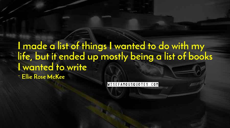 Ellie Rose McKee Quotes: I made a list of things I wanted to do with my life, but it ended up mostly being a list of books I wanted to write