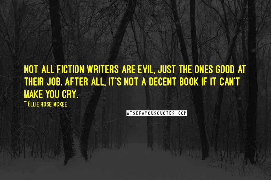 Ellie Rose McKee Quotes: Not all fiction writers are evil, just the ones good at their job. After all, it's not a decent book if it can't make you cry.